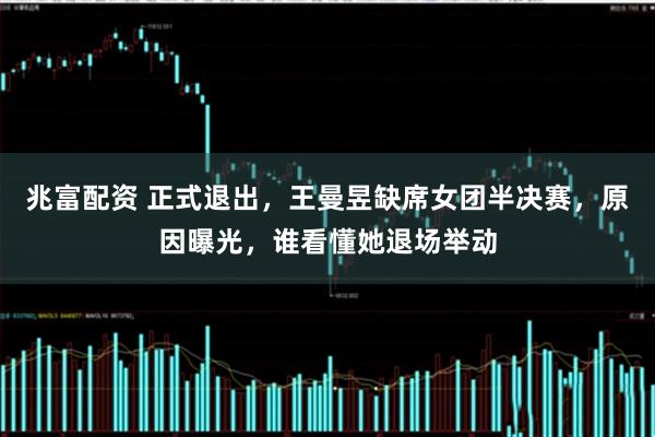 兆富配资 正式退出,王曼昱缺席女团半决赛,原因曝光,谁看懂她退场举动