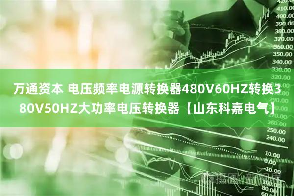 万通资本 电压频率电源转换器480V60HZ转换380V50HZ大功率电压转换器【山东科嘉电气】