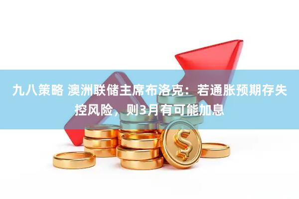 九八策略 澳洲联储主席布洛克：若通胀预期存失控风险，则3月有可能加息