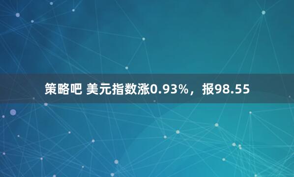 策略吧 美元指数涨0.93%，报98.55